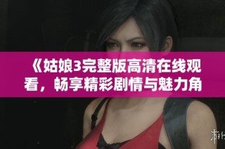 《姑娘3完整版高清在线观看，畅享精彩剧情与魅力角色》