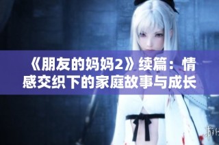 《朋友的妈妈2》续篇：情感交织下的家庭故事与成长历程探讨