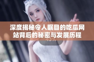 深度揭秘令人瞩目的吃瓜网站背后的秘密与发展历程
