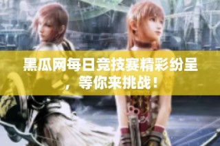 黑瓜网每日竞技赛精彩纷呈，等你来挑战！