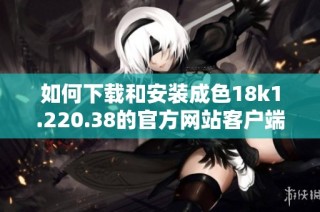如何下载和安装成色18k1.220.38的官方网站客户端