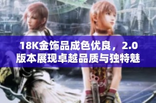 18K金饰品成色优良，2.0版本展现卓越品质与独特魅力