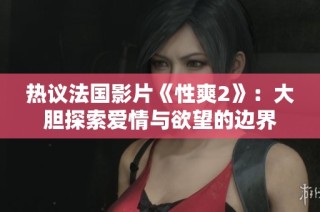 热议法国影片《性爽2》：大胆探索爱情与欲望的边界