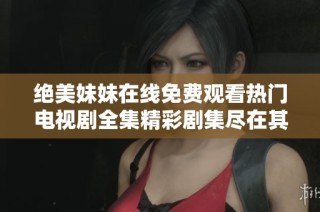 绝美妹妹在线免费观看热门电视剧全集精彩剧集尽在其中