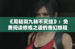 《周轻羽九转不灭经》：免费阅读修炼之道的奇幻旅程
