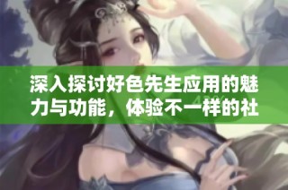 深入探讨好色先生应用的魅力与功能，体验不一样的社交方式