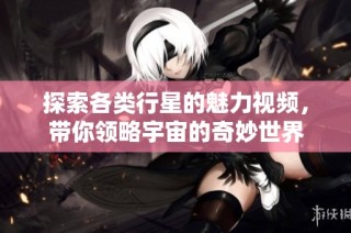 探索各类行星的魅力视频，带你领略宇宙的奇妙世界