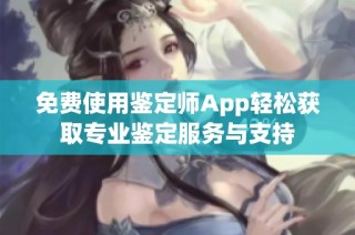 免费使用鉴定师App轻松获取专业鉴定服务与支持