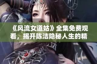 《风流女道姑》全集免费观看，揭开陈洁隐秘人生的精彩剧集