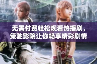 无需付费轻松观看热播剧，策驰影院让你畅享精彩剧情