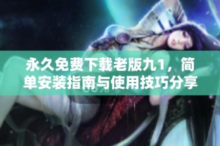 永久免费下载老版九1，简单安装指南与使用技巧分享