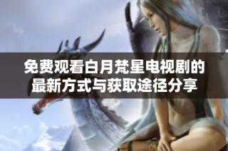 免费观看白月梵星电视剧的最新方式与获取途径分享