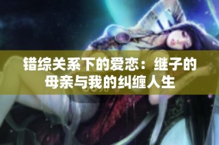 错综关系下的爱恋：继子的母亲与我的纠缠人生