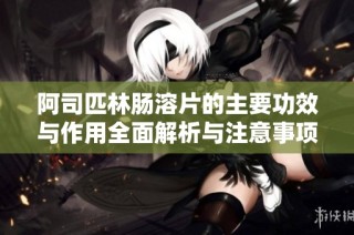 阿司匹林肠溶片的主要功效与作用全面解析与注意事项