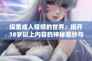 探索成人视频的世界：揭开18岁以上内容的神秘面纱与魅力