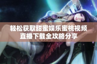轻松获取甜蜜娱乐蜜桃视频直播下载全攻略分享