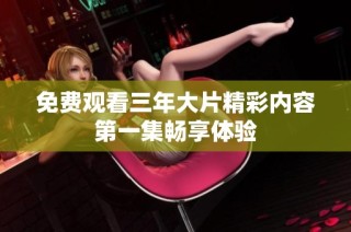免费观看三年大片精彩内容第一集畅享体验
