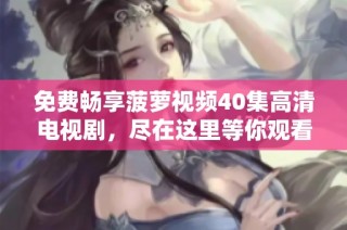 免费畅享菠萝视频40集高清电视剧，尽在这里等你观看！