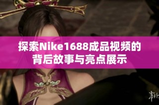 探索Nike1688成品视频的背后故事与亮点展示