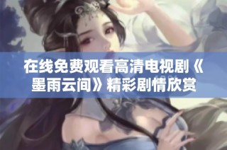 在线免费观看高清电视剧《墨雨云间》精彩剧情欣赏