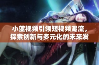 小蓝视频引领短视频潮流，探索创新与多元化的未来发展方向