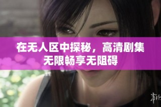 在无人区中探秘，高清剧集无限畅享无阻碍