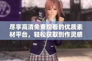 尽享高清免费观看的优质素材平台，轻松获取创作灵感和素材