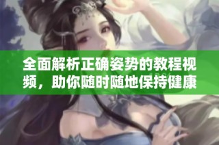 全面解析正确姿势的教程视频，助你随时随地保持健康体态