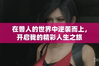 在兽人的世界中逆袭而上，开启我的精彩人生之旅