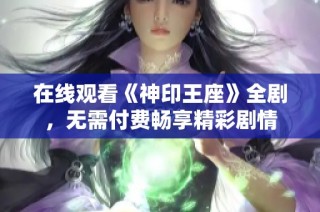 在线观看《神印王座》全剧，无需付费畅享精彩剧情
