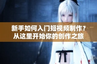新手如何入门短视频制作？从这里开始你的创作之旅