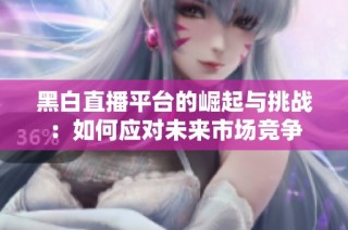 黑白直播平台的崛起与挑战：如何应对未来市场竞争