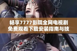 畅享7777影院全网电视剧免费观看下载安装指南与技巧分享