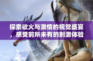 探索欲火与激情的视觉盛宴，感受前所未有的刺激体验