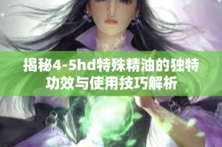 揭秘4-5hd特殊精油的独特功效与使用技巧解析