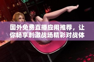 国外免费直播应用推荐，让你畅享刺激战场精彩对战体验