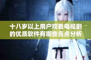十八岁以上用户观看电视剧的优质软件有哪些亮点分析