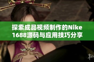 探索成品视频制作的Nike1688源码与应用技巧分享