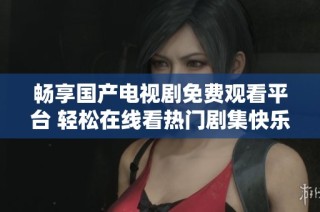畅享国产电视剧免费观看平台 轻松在线看热门剧集快乐追剧