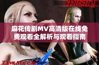 麻花传剧MV高清版在线免费观看全解析与观看指南