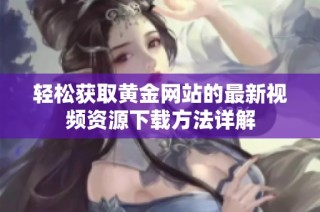 轻松获取黄金网站的最新视频资源下载方法详解