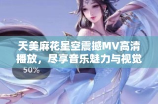 天美麻花星空震撼MV高清播放，尽享音乐魅力与视觉盛宴