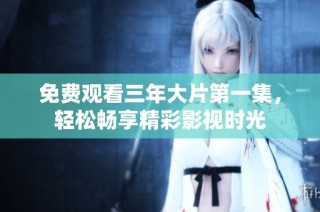 免费观看三年大片第一集，轻松畅享精彩影视时光