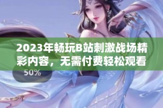 2023年畅玩B站刺激战场精彩内容，无需付费轻松观看指南
