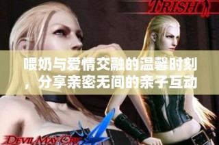 喂奶与爱情交融的温馨时刻，分享亲密无间的亲子互动