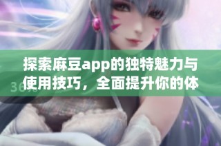 探索麻豆app的独特魅力与使用技巧，全面提升你的体验和乐趣