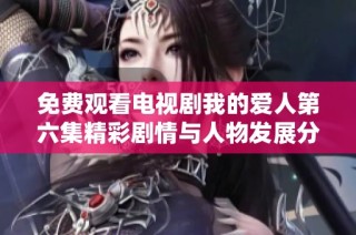 免费观看电视剧我的爱人第六集精彩剧情与人物发展分析