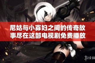 尼姑与小寡妇之间的传奇故事尽在这部电视剧免费播放中