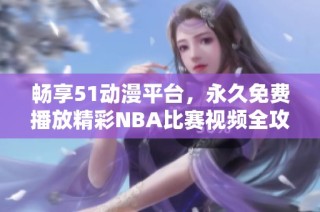 畅享51动漫平台，永久免费播放精彩NBA比赛视频全攻略