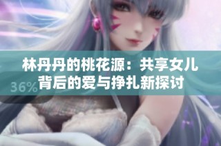 林丹丹的桃花源：共享女儿背后的爱与挣扎新探讨